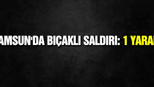 Samsun'da bıçaklı saldırı: 1 yaralı