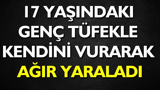 17 yaşındaki genç tüfekle kendini vurarak ağır yaraladı