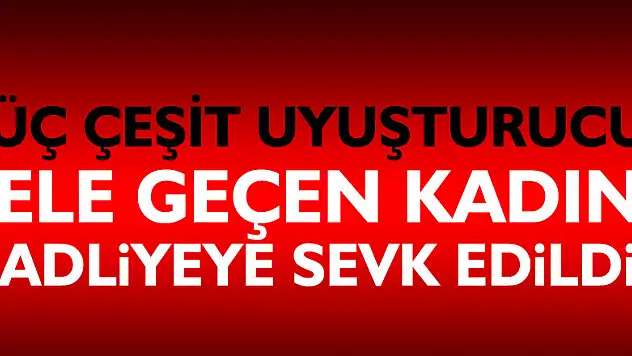 Evinde üç çeşit uyuşturucu ele geçen kadın adliyeye sevk edildi