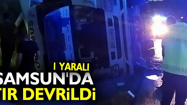Samsun'da tır devrildi: 1 yaralı