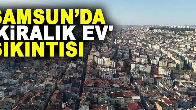 Samsun'da 'kiralık ev' sıkıntısı