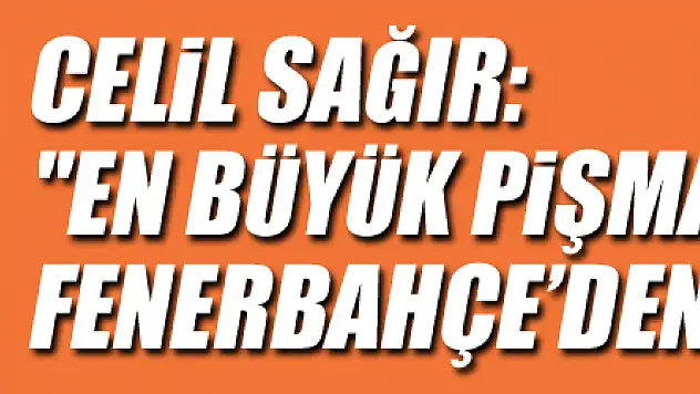Celil Sağır: 'En büyük pişmanlığım Fenerbahçe'den ayrılmaktı'
