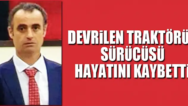 Devrilen traktörün sürücüsü hayatını kaybetti