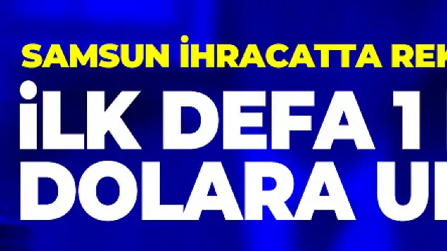 Samsun ihracatta rekora koşuyor: İlk defa 1 milyar dolara ulaşacak