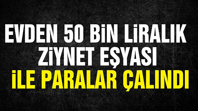 Evden 50 bin liralık ziynet eşyası ile paralar çalındı