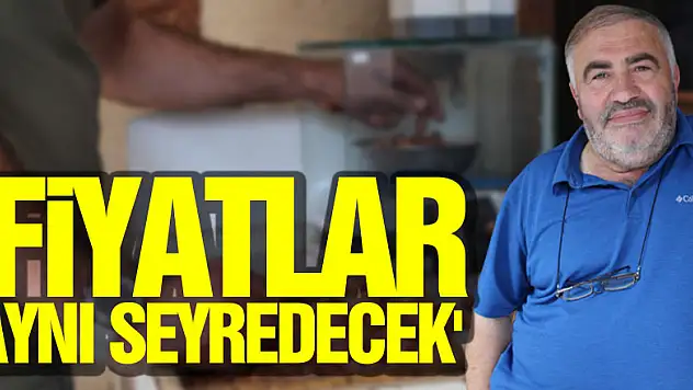'FİYATLAR AYNI SEYREDECEK'