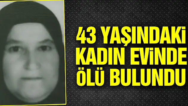 43 yaşındaki kadın evinde ölü bulundu