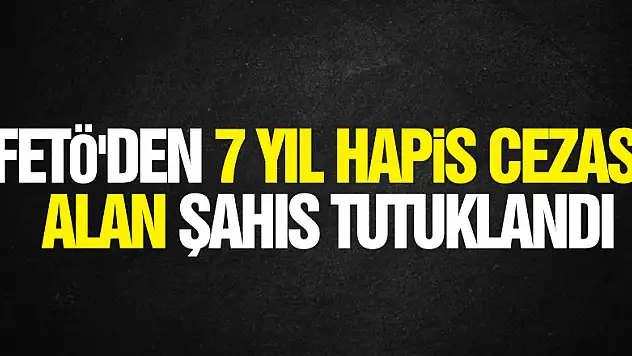 FETÖ'den 7 yıl 1 ay hapis cezası alan şahıs tutuklandı