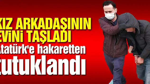 Kız arkadaşının evini taşladı, polisler yakalayınca Atatürk'e hakaretten tutuklandı