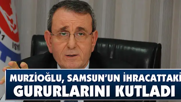  Murzioğlu, Samsun'un ihracattaki gururlarını kutladı
