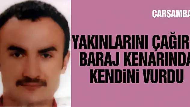 Yakınlarını yanına çağırıp baraj kenarında kendini vurdu