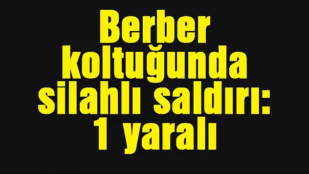 Berber koltuğunda silahlı saldırı: 1 yaralı