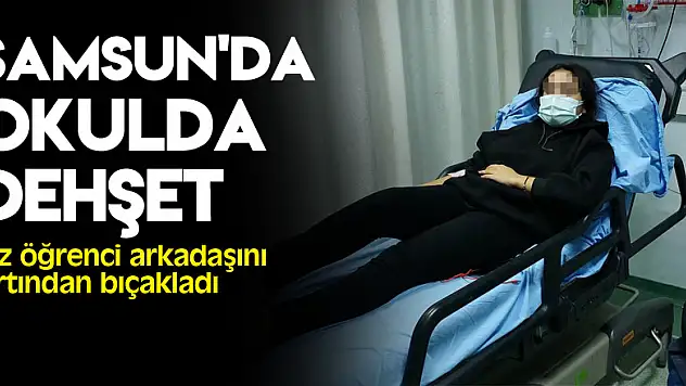 Samsun'da okulda dehşet: Kız öğrenci arkadaşını sınıfta sırtından bıçakladı