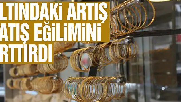 ALTINDAKİ ARTIŞ SATIŞ EĞİLİMİNİ ARTTIRDI