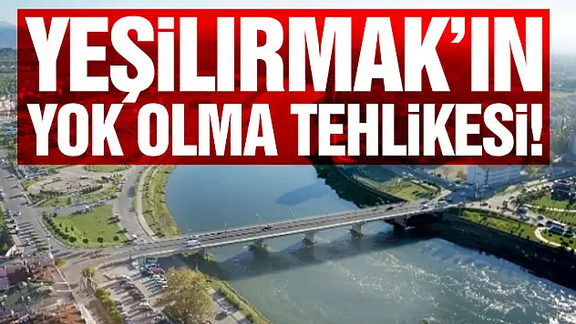 YEŞİLIRMAK'IN YOK OLMA TEHLİKESİ!