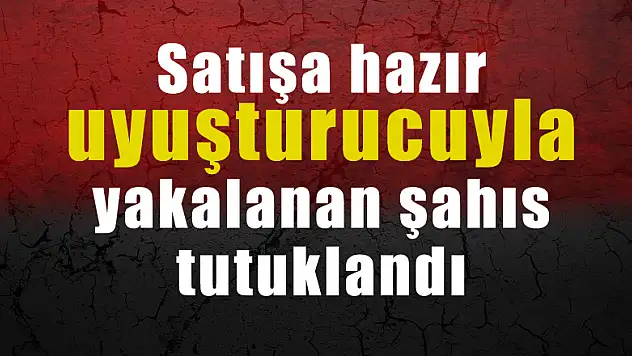 Satışa hazır uyuşturucuyla yakalanan şahıs tutuklandı