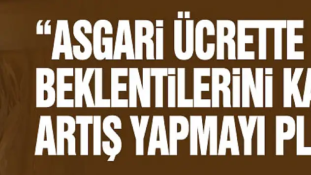 Bakan Nebati: 'Asgari ücrette herkesin beklentilerini karşılayacak bir artış yapmayı planlıyoruz'