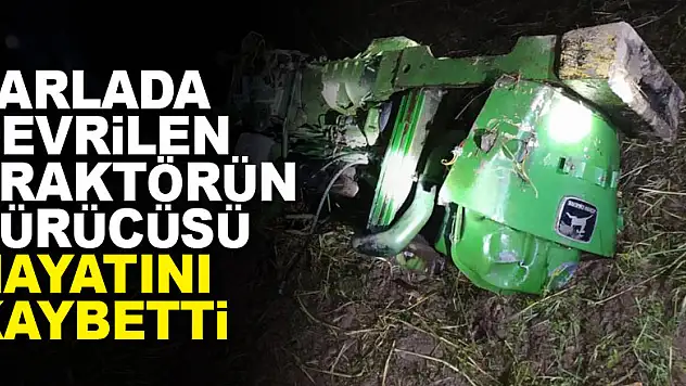 Tarlada devrilen traktörün sürücüsü hayatını kaybetti