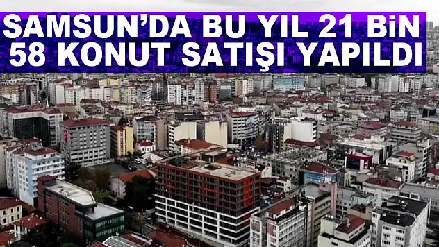 Samsun'da bu yıl 21 bin 58 konut satışı yapıldı