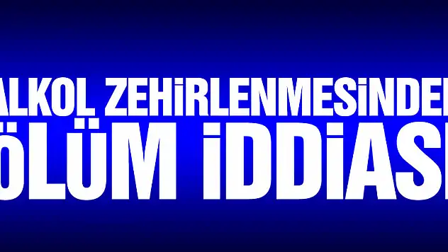 Alkol zehirlenmesinden ölüm iddiası