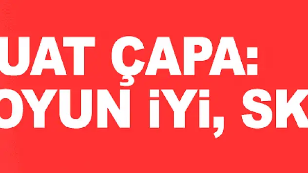 Fuat Çapa: 'Oyun iyi, skor kötü'