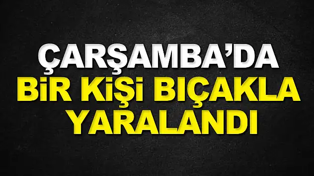 Çarşamba ilçesinde bir kişi bıçakla yaralandı
