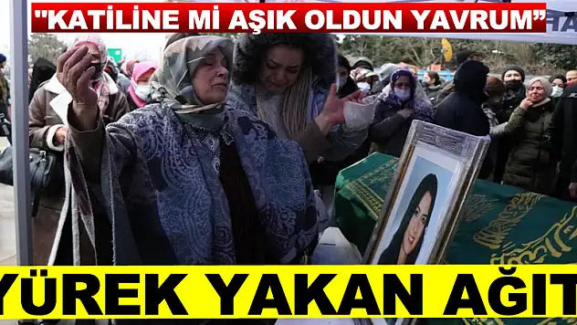 yürek yakan ağıt: 'Katiline mi aşık oldun yavrum'