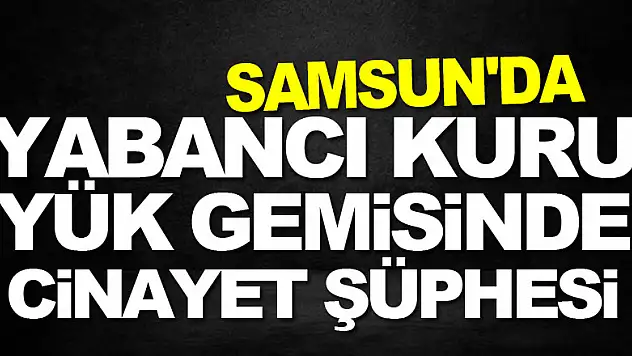 Samsun'da yabancı kuru yük gemisinde cinayet şüphesi