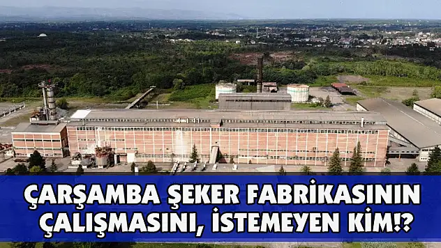 Çarşamba Şeker Fabrikasının Çalışmasını,  İSTEMEYEN KİM!?