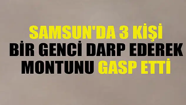 Samsun'da 3 kişi bir genci darp ederek montunu gasp etti