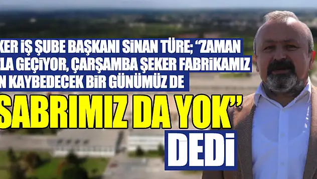 Şeker İş Şube Başkanı Sinan Türe 'Zaman hızla geçiyor, Çarşamba Şeker Fabrikamız için kaybedecek bir günümüz de 'SABRIMIZ DA YOK' dedi