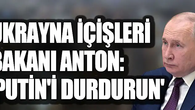 Ukrayna İçişleri Bakanı Anton: 'Putin'i durdurun'