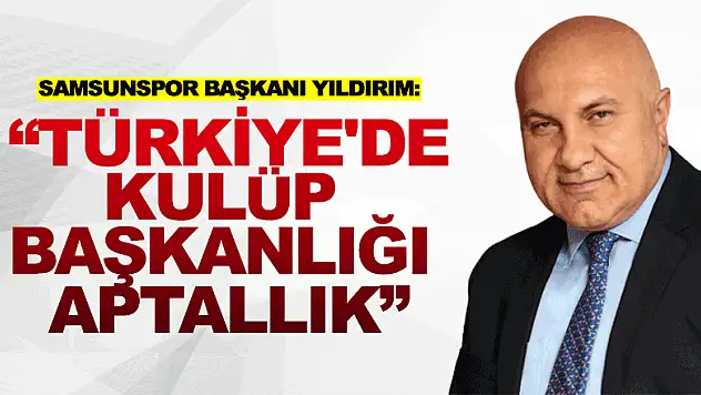 Samsunspor Başkanı Yıldırım: 'Türkiye'de kulüp başkanlığı aptallık'