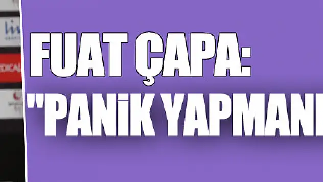 Fuat Çapa: 'Panik yapmanın anlamı yok'