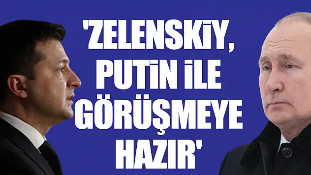 'Zelenskiy, Putin ile görüşmeye hazır'