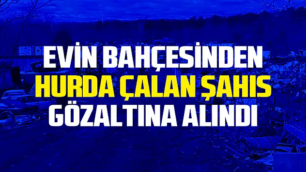 Evin bahçesinden hurda malzeme çalan şahıs gözaltına alındı