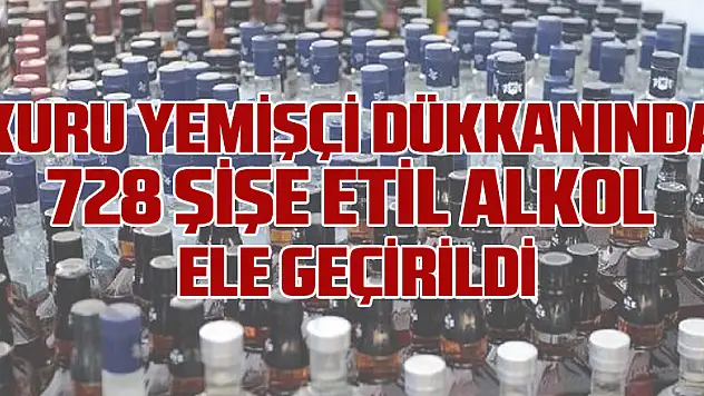 Kuru yemişçi dükkanında 728 şişe etil alkol ele geçirildi