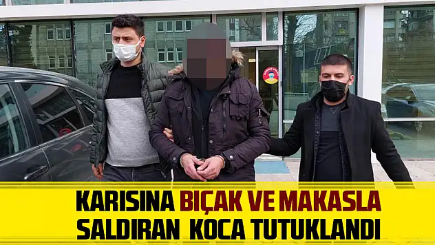Karısına bıçak ve makasla saldıran koca tutuklandı