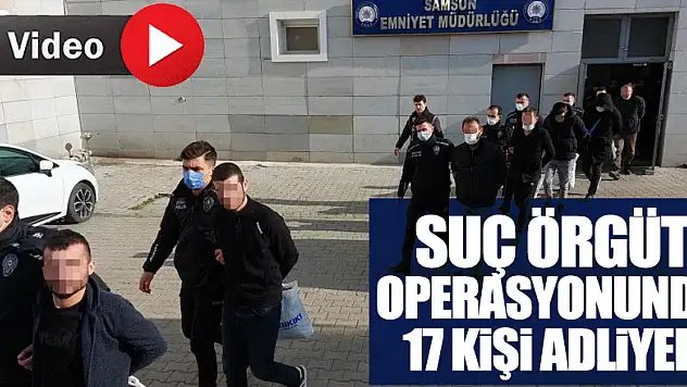 SUÇ ÖRGÜTÜ 17 KİŞİ ADLİYEDE