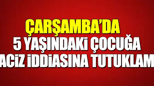 Samsun'da 5 yaşındaki kız çocuğuna taciz iddiasına tutuklama