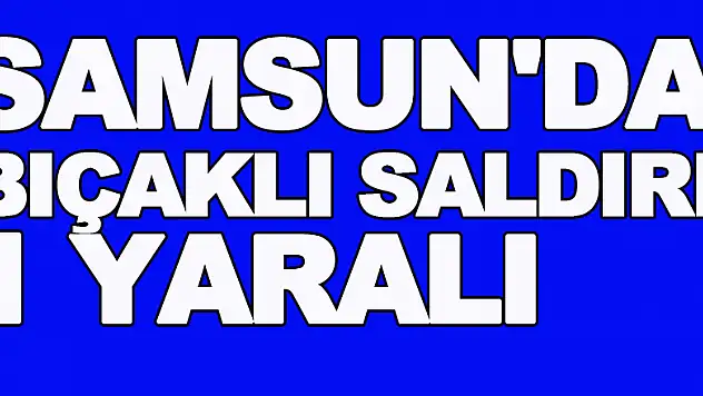 Samsun'da bıçaklı saldırı: 1 yaralı
