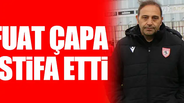 FUAT ÇAPA İSTİFA ETTİ