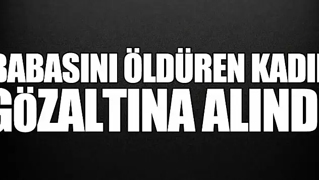 Babasını öldüren kadın gözaltına alındı