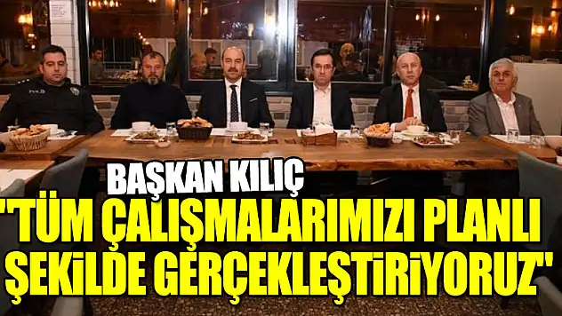 Başkan Kılıç: 'Tüm çalışmalarımızı planlı şekilde gerçekleştiriyoruz'