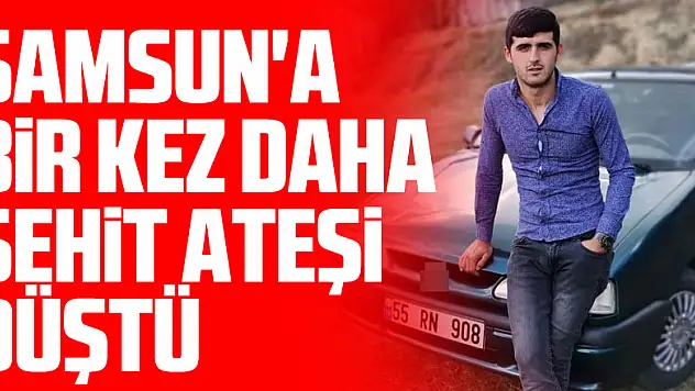 Samsun'a bir kez daha şehit ateşi düştü