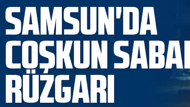 Samsun'da Coşkun Sabah rüzgarı