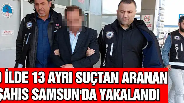 10 ilde 13 ayrı suçtan aranan şahıs Samsun'da yakalandı