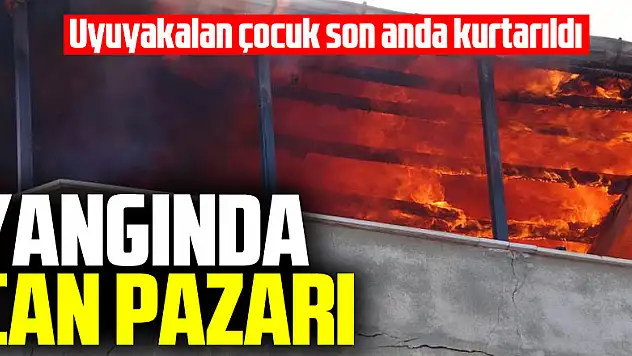 Yangında can pazarı: Uyuyakalan çocuk son anda kurtarıldı