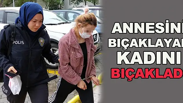 Annesini bıçaklayan kadını, bıçakladı