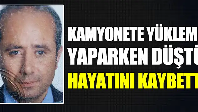 Kamyonete yükleme yaparken düşen şahıs hayatını kaybetti